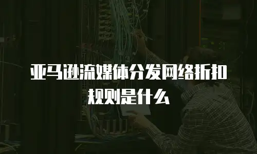 亚马逊流媒体分发网络折扣规则是什么