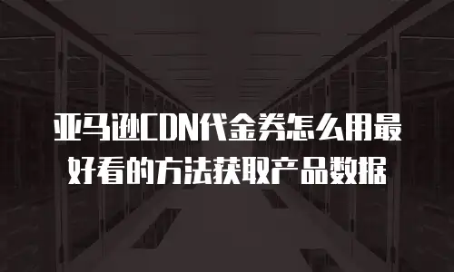 亚马逊CDN代金券怎么用最好看的方法获取产品数据
