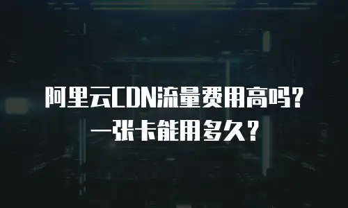 阿里云CDN流量费用高吗？一张卡能用多久？