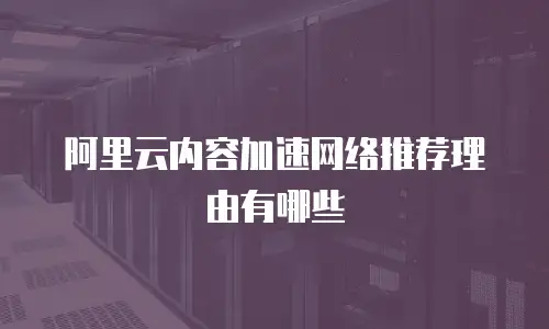 阿里云内容加速网络推荐理由有哪些