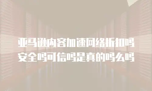 亚马逊内容加速网络折扣吗安全吗可信吗是真的吗么吗