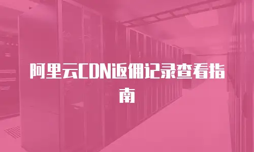 阿里云CDN返佣记录查看指南