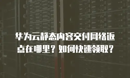 华为云静态内容交付网络返点在哪里？如何快速领取？