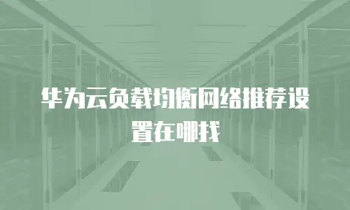 华为云负载均衡网络推荐设置在哪找