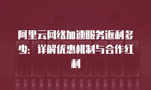 阿里云网络加速服务返利多少：详解优惠机制与合作红利