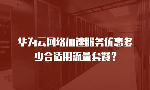 华为云网络加速服务优惠多少合适用流量套餐？