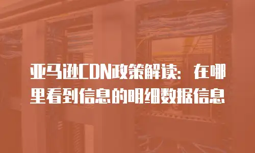 亚马逊CDN政策解读：在哪里看到信息的明细数据信息