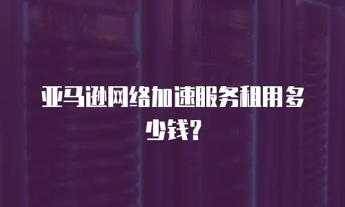 亚马逊网络加速服务租用多少钱？