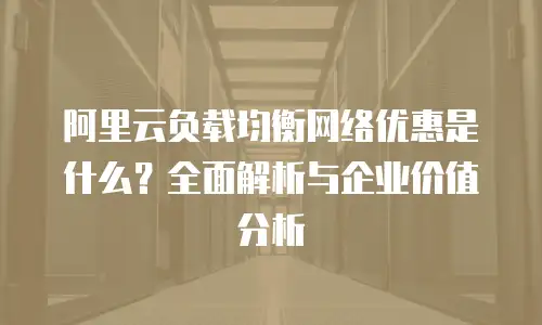 阿里云负载均衡网络优惠是什么？全面解析与企业价值分析