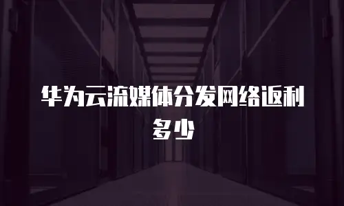 华为云流媒体分发网络返利多少
