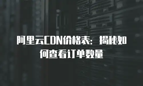 阿里云CDN价格表：揭秘如何查看订单数量