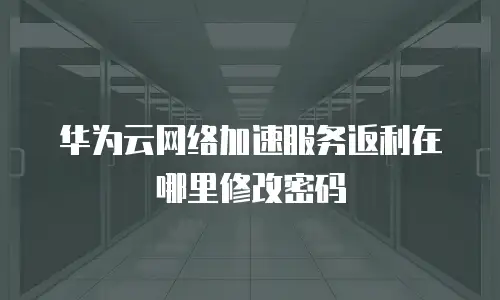 华为云网络加速服务返利在哪里修改密码