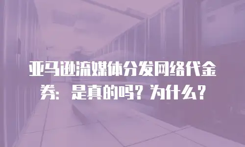亚马逊流媒体分发网络代金券：是真的吗？为什么？