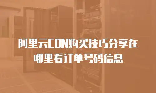 阿里云CDN购买技巧分享在哪里看订单号码信息