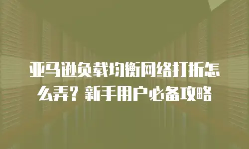 亚马逊负载均衡网络打折怎么弄？新手用户必备攻略