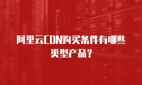 阿里云CDN购买条件有哪些类型产品？
