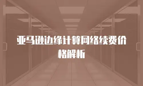  亚马逊边缘计算网络续费价格解析