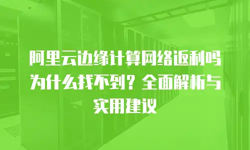 阿里云边缘计算网络返利吗为什么找不到？全面解析与实用建议