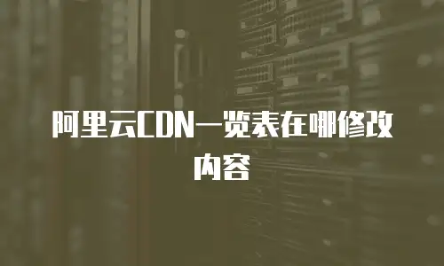 阿里云CDN一览表在哪修改内容