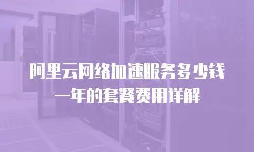 阿里云网络加速服务多少钱一年的套餐费用详解