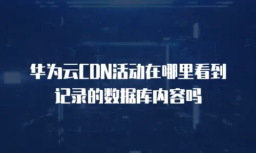华为云CDN活动在哪里看到记录的数据库内容吗