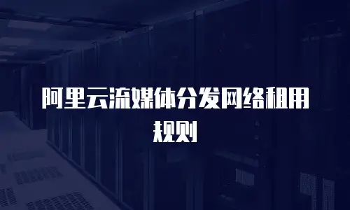阿里云流媒体分发网络租用规则