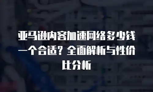 亚马逊内容加速网络多少钱一个合适？全面解析与性价比分析