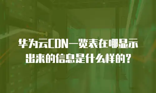华为云CDN一览表在哪显示出来的信息是什么样的？