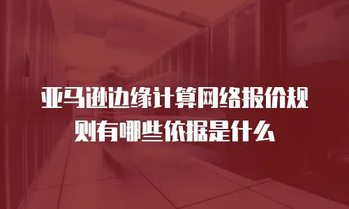 亚马逊边缘计算网络报价规则有哪些依据是什么
