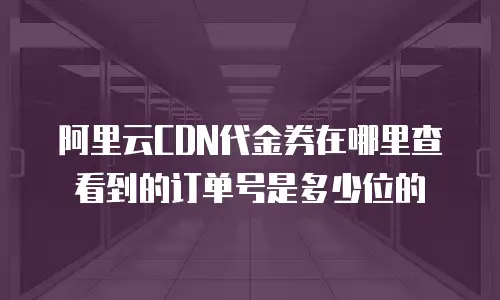 阿里云CDN代金券在哪里查看到的订单号是多少位的
