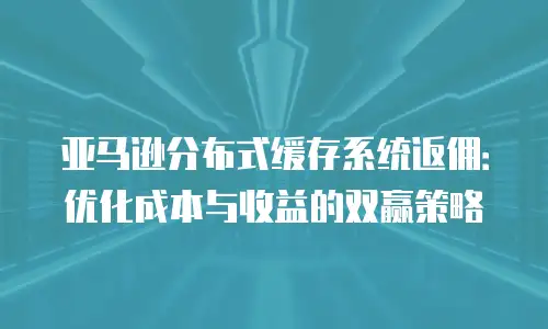 亚马逊分布式缓存系统返佣：优化成本与收益的双赢策略