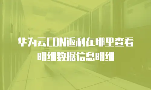 华为云CDN返利在哪里查看明细数据信息明细
