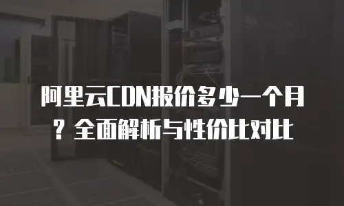 阿里云CDN报价多少一个月？全面解析与性价比对比