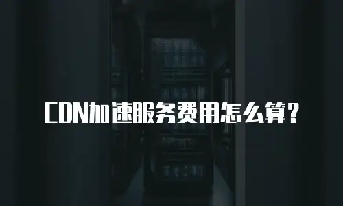 CDN加速服务费用怎么算？