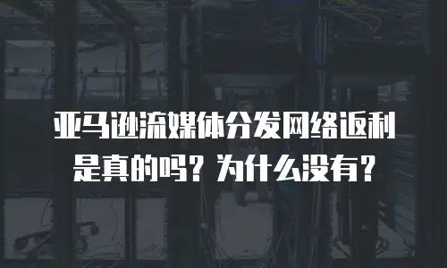 亚马逊流媒体分发网络返利是真的吗？为什么没有？