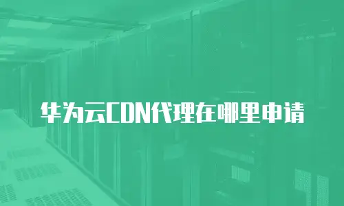 华为云CDN代理在哪里申请