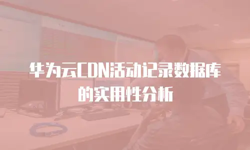 华为云CDN活动记录数据库的实用性分析