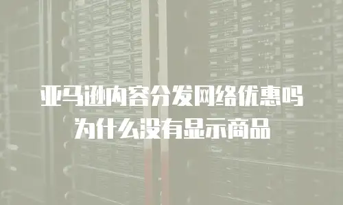 亚马逊内容分发网络优惠吗为什么没有显示商品