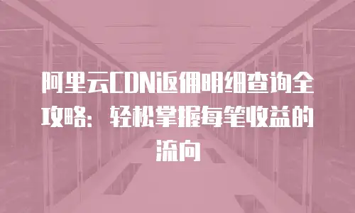 阿里云CDN返佣明细查询全攻略：轻松掌握每笔收益的流向