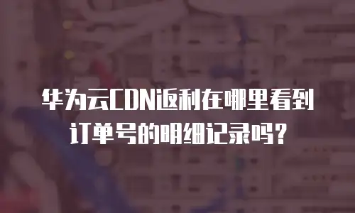 华为云CDN返利在哪里看到订单号的明细记录吗？
