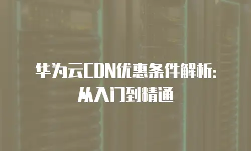华为云CDN优惠条件解析：从入门到精通
