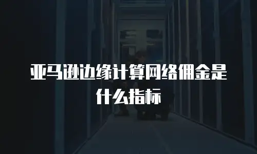 亚马逊边缘计算网络佣金是什么指标