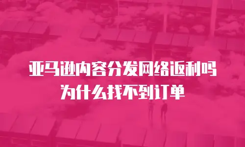 亚马逊内容分发网络返利吗为什么找不到订单