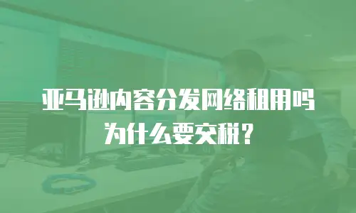 亚马逊内容分发网络租用吗为什么要交税？