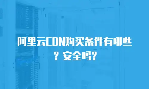 阿里云CDN购买条件有哪些？安全吗？