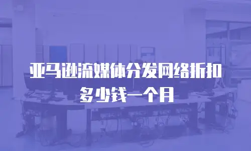 亚马逊流媒体分发网络折扣多少钱一个月