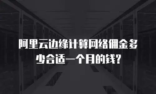 阿里云边缘计算网络佣金多少合适一个月的钱？