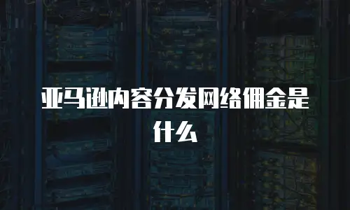 亚马逊内容分发网络佣金是什么