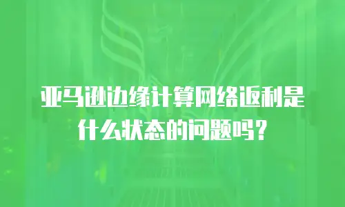 亚马逊边缘计算网络返利是什么状态的问题吗？