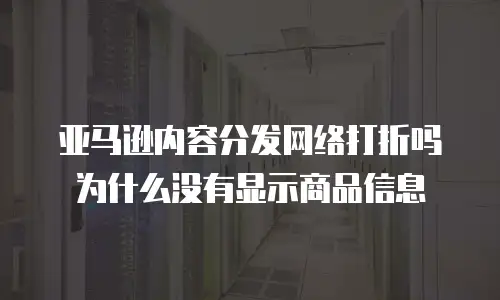 亚马逊内容分发网络打折吗为什么没有显示商品信息